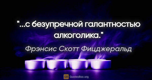 Фрэнсис Скотт Фицджеральд цитата: "...с безупречной галантностью алкоголика."