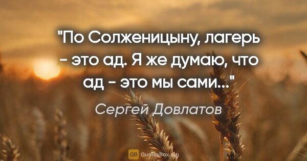 Сергей Довлатов цитата: "По Солженицыну, лагерь - это ад. Я же думаю, что ад - это мы..."