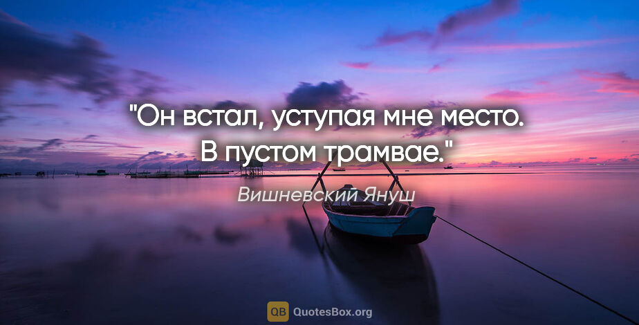 Вишневский Януш цитата: "Он встал, уступая мне место. В пустом трамвае."