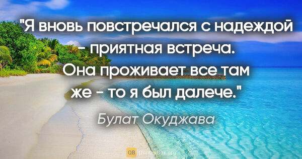 Булат Окуджава цитата: "Я вновь повстречался с надеждой - приятная встреча.

Она..."