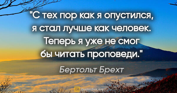 Бертольт Брехт цитата: "С тех пор как я опустился, я стал лучше как человек. Теперь я..."