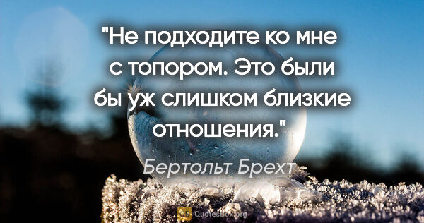 Бертольт Брехт цитата: "Не подходите ко мне  с топором. Это были  бы уж..."