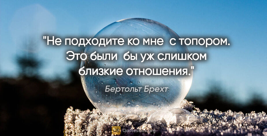 Бертольт Брехт цитата: "Не подходите ко мне  с топором. Это были  бы уж..."