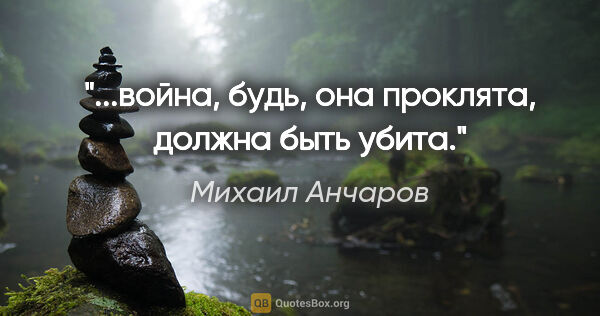Михаил Анчаров цитата: "...война, будь, она проклята, должна быть убита."