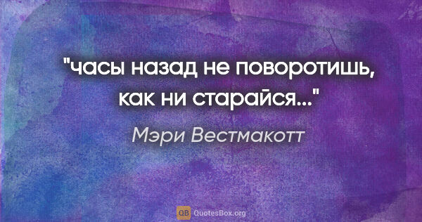 Мэри Вестмакотт цитата: "часы назад не поворотишь, как ни старайся..."