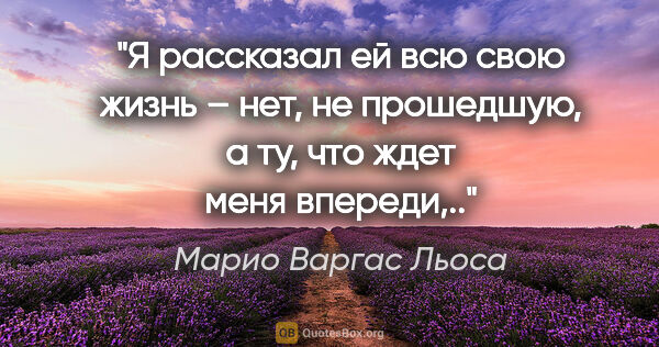 Марио Варгас Льоса цитата: "Я рассказал ей всю свою жизнь – нет, не прошедшую, а ту, что..."