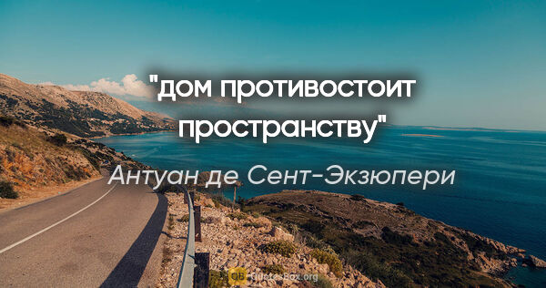 Антуан де Сент-Экзюпери цитата: ""дом противостоит пространству""