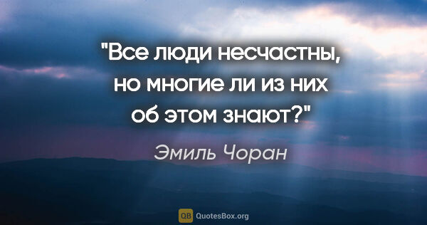 Эмиль Чоран цитата: "Все люди несчастны, но многие ли из них об этом знают?"