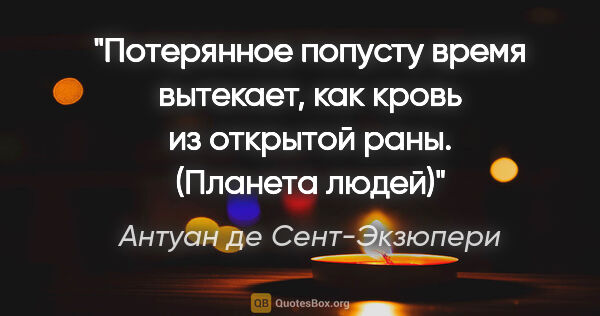 Антуан де Сент-Экзюпери цитата: "Потерянное попусту время вытекает, как кровь из открытой раны...."