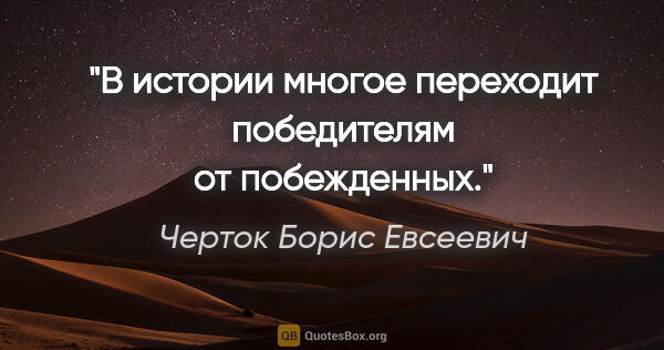 Черток Борис Евсеевич цитата: "В истории многое переходит победителям от побежденных."