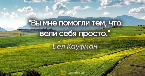 Бел Кауфман цитата: "Вы мне помогли тем, что вели себя просто."