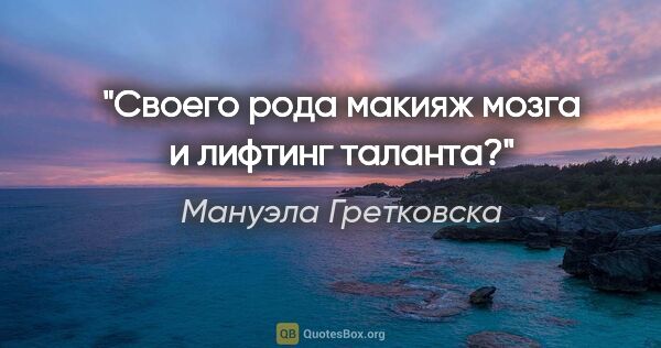 Мануэла Гретковска цитата: "Своего рода макияж мозга и лифтинг таланта?"