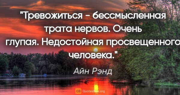 Айн Рэнд цитата: "Тревожиться - бессмысленная трата нервов. Очень глупая...."