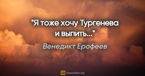 Венедикт Ерофеев цитата: "Я тоже хочу Тургенева и выпить..."