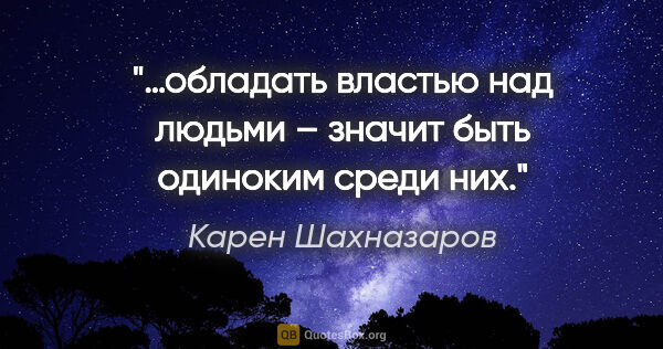 Карен Шахназаров цитата: "…обладать властью над людьми – значит быть одиноким среди них."