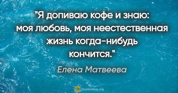 Елена Матвеева цитата: "Я допиваю кофе и знаю: моя любовь, моя неестественная жизнь..."