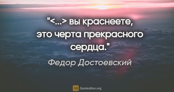 Федор Достоевский цитата: "<...> вы краснеете, это черта прекрасного сердца."