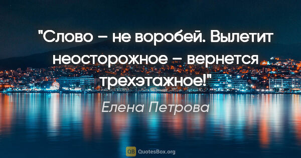 Елена Петрова цитата: "Слово – не воробей. Вылетит неосторожное – вернется трехэтажное!"