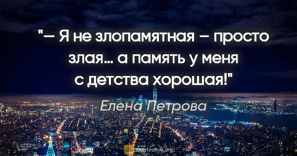 Елена Петрова цитата: "— Я не злопамятная – просто злая… а память у меня с детства..."