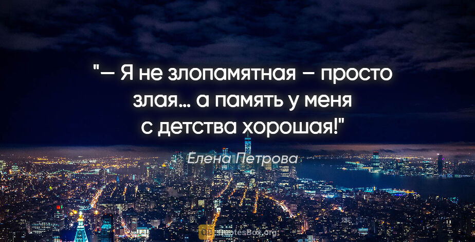 Елена Петрова цитата: "— Я не злопамятная – просто злая… а память у меня с детства..."