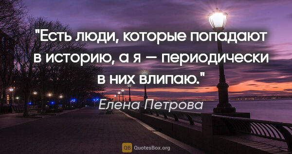 Елена Петрова цитата: "Есть люди, которые попадают в историю, а я — периодически в..."