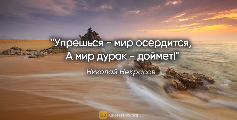 Николай Некрасов цитата: "Упрешься - мир осердится, 

А мир дурак - доймет!"