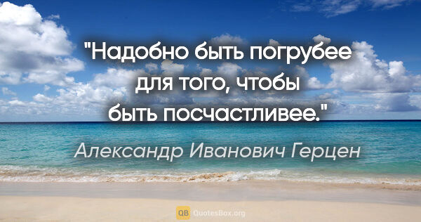 Александр Иванович Герцен цитата: "Надобно быть погрубее для того, чтобы быть посчастливее."