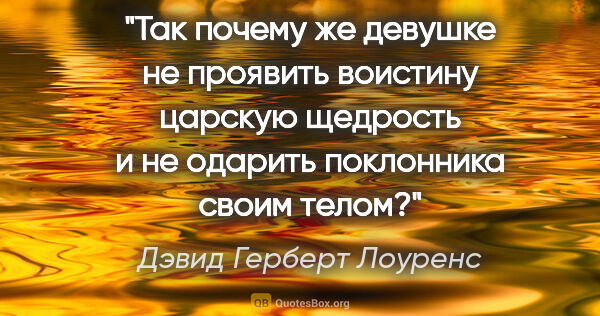 Дэвид Герберт Лоуренс цитата: "Так почему же девушке не проявить воистину царскую щедрость и..."