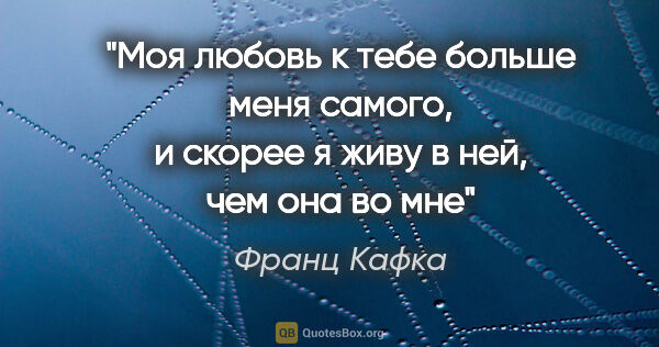 Франц Кафка цитата: ""Моя любовь к тебе больше меня самого, и скорее я живу в ней,..."