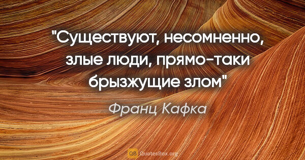 Франц Кафка цитата: ""Существуют, несомненно, злые люди, прямо-таки брызжущие злом""