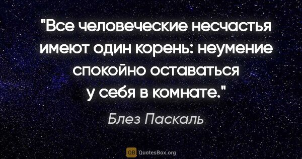 Блез Паскаль цитата: "Все человеческие несчастья имеют один корень: неумение..."