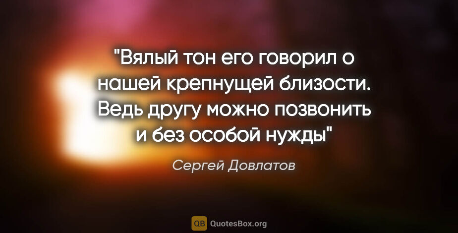 Сергей Довлатов цитата: "Вялый тон его говорил о нашей крепнущей близости. Ведь другу..."