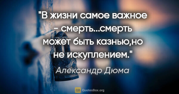 Александр Дюма цитата: "В жизни самое важное - смерть...смерть может быть казнью,но не..."