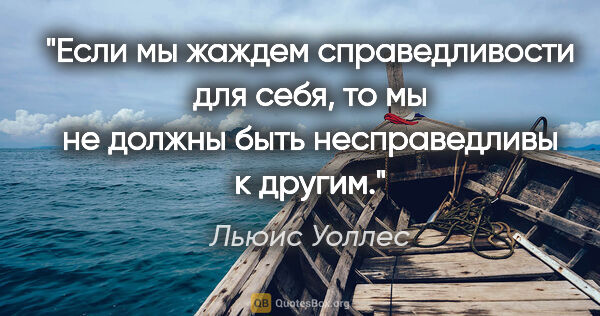 Льюис Уоллес цитата: "Если мы жаждем справедливости для себя, то мы не должны быть..."