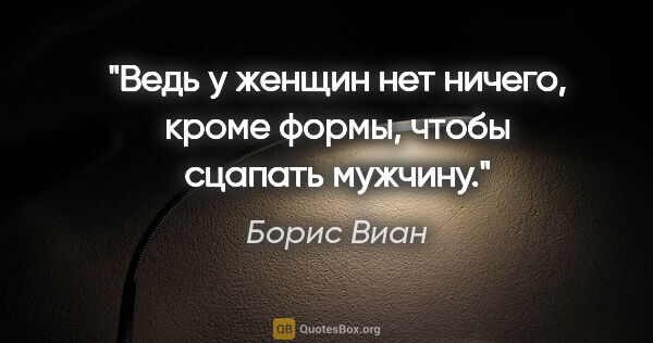 Борис Виан цитата: "Ведь у женщин нет ничего, кроме формы, чтобы сцапать мужчину."