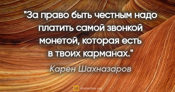 Карен Шахназаров цитата: "За право быть честным надо платить самой звонкой монетой,..."