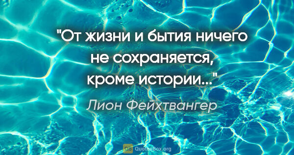 Лион Фейхтвангер цитата: "От жизни и бытия ничего не сохраняется, кроме истории..."