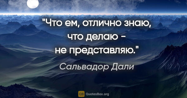 Сальвадор Дали цитата: "Что ем, отлично знаю, что делаю - не представляю."