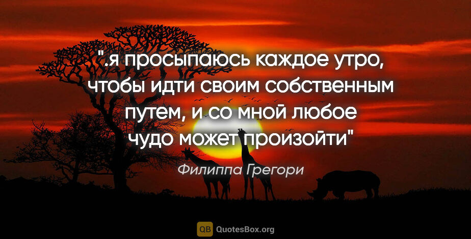 Филиппа Грегори цитата: "я просыпаюсь каждое утро, чтобы идти своим собственным путем,..."