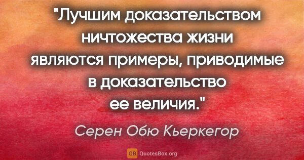 Серен Обю Кьеркегор цитата: "Лучшим доказательством ничтожества жизни являются примеры,..."