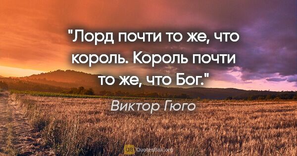 Виктор Гюго цитата: "Лорд почти то же, что король.

Король почти то же, что Бог."