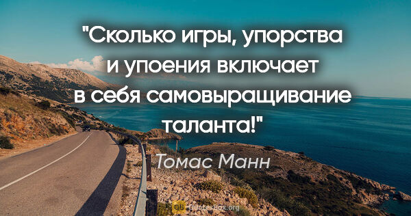 Томас Манн цитата: "Сколько игры, упорства и упоения включает в себя..."