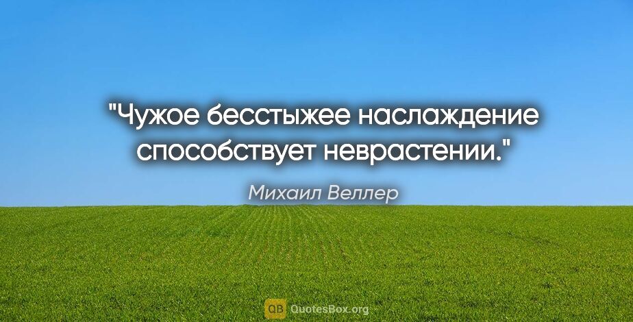 Михаил Веллер цитата: "Чужое бесстыжее наслаждение способствует неврастении."