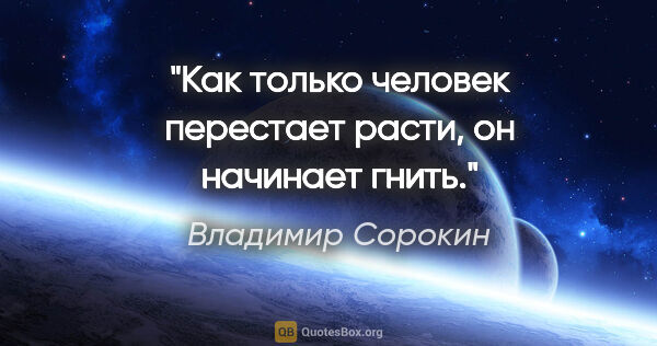 Владимир Сорокин цитата: "Как только человек перестает расти, он начинает гнить."