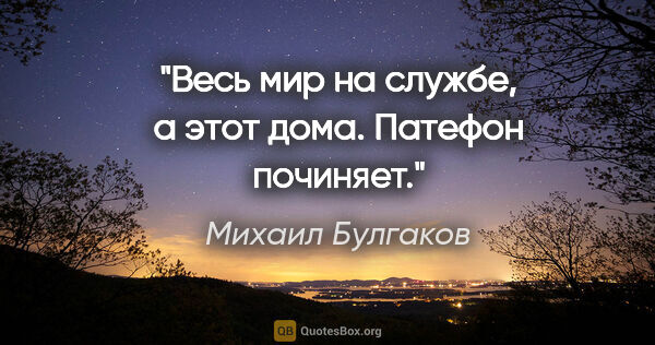 Михаил Булгаков цитата: "Весь мир на службе, а этот дома. Патефон починяет."