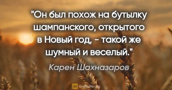 Карен Шахназаров цитата: "Он был похож на бутылку шампанского, открытого в Новый год, -..."