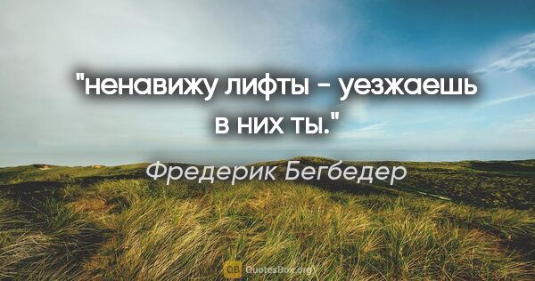 Фредерик Бегбедер цитата: "ненавижу лифты - уезжаешь в них ты."