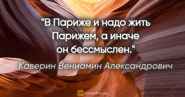 Каверин Вениамин Александрович цитата: "В Париже и надо жить Парижем, а иначе он бессмыслен."