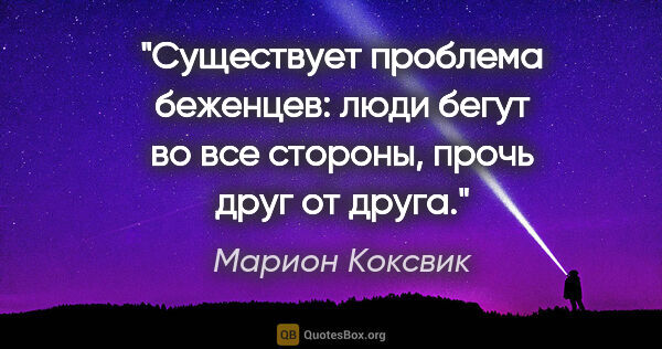 Марион Коксвик цитата: "Существует проблема беженцев: люди бегут во все стороны, прочь..."