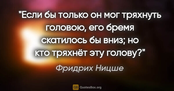 Фридрих Ницше цитата: "Если бы только он мог тряхнуть головою, его бремя скатилось бы..."